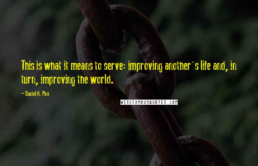 Daniel H. Pink Quotes: This is what it means to serve: improving another's life and, in turn, improving the world.