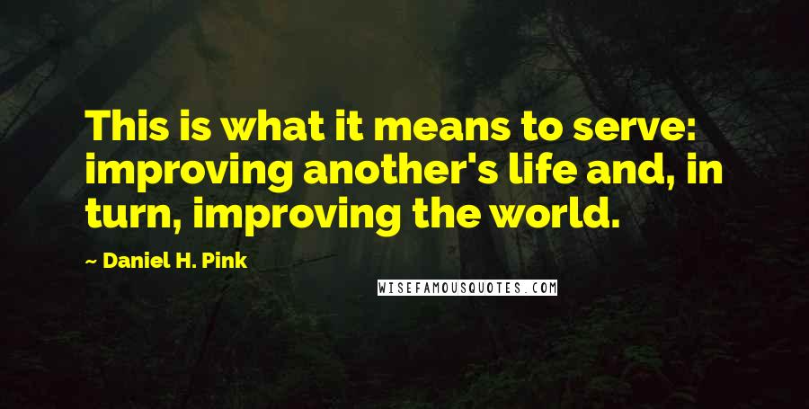 Daniel H. Pink Quotes: This is what it means to serve: improving another's life and, in turn, improving the world.