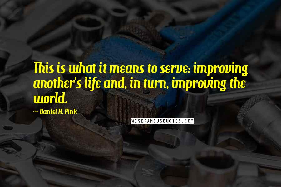 Daniel H. Pink Quotes: This is what it means to serve: improving another's life and, in turn, improving the world.