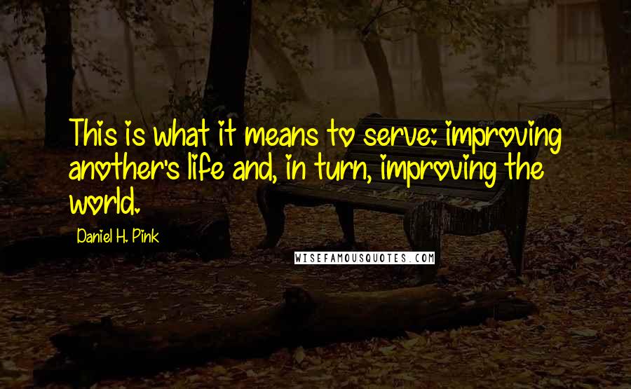 Daniel H. Pink Quotes: This is what it means to serve: improving another's life and, in turn, improving the world.