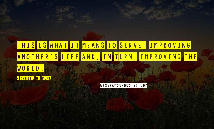 Daniel H. Pink Quotes: This is what it means to serve: improving another's life and, in turn, improving the world.