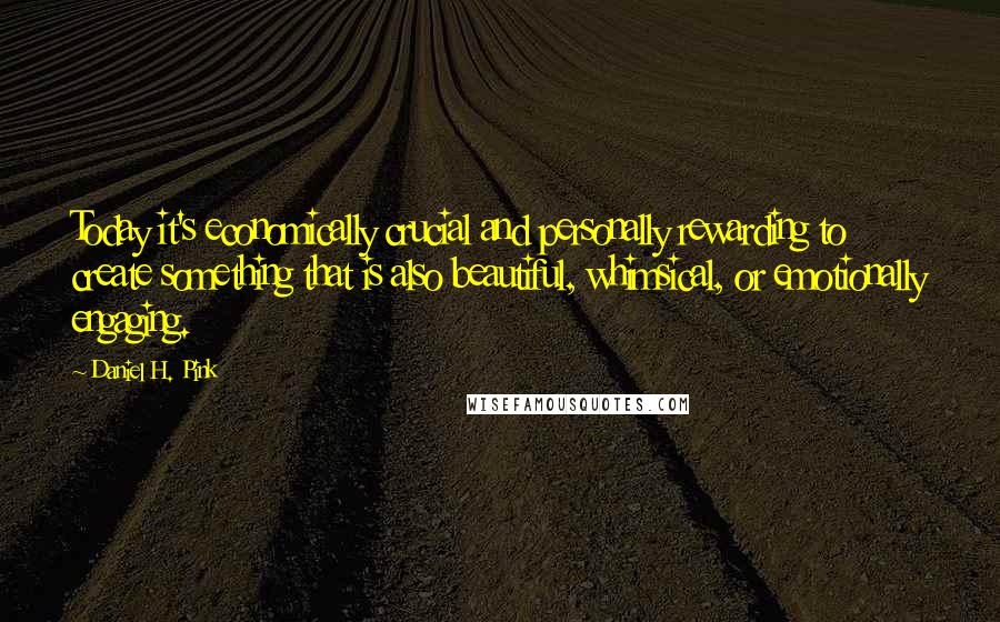 Daniel H. Pink Quotes: Today it's economically crucial and personally rewarding to create something that is also beautiful, whimsical, or emotionally engaging.