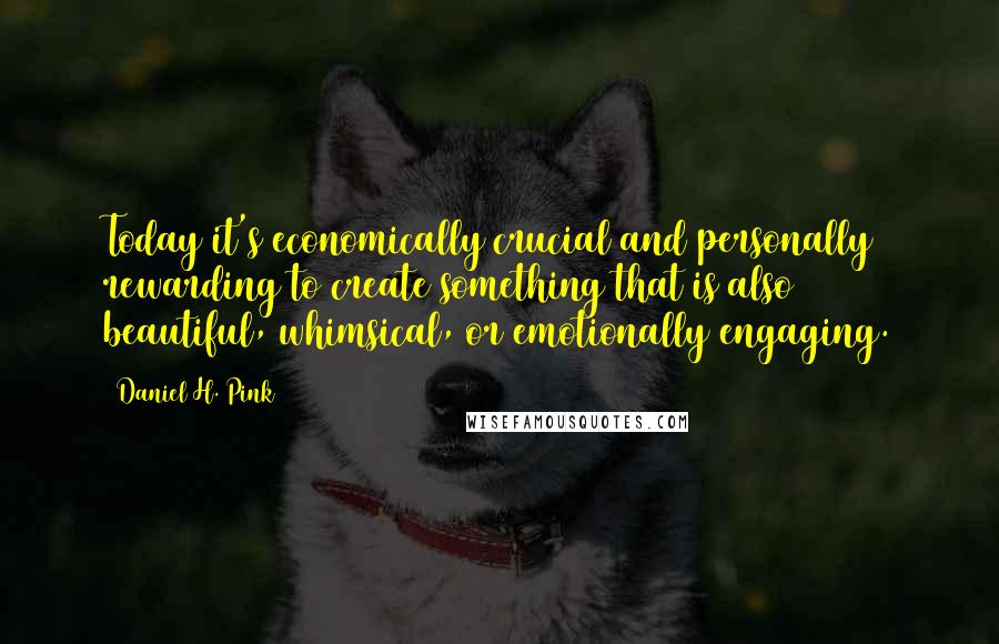 Daniel H. Pink Quotes: Today it's economically crucial and personally rewarding to create something that is also beautiful, whimsical, or emotionally engaging.