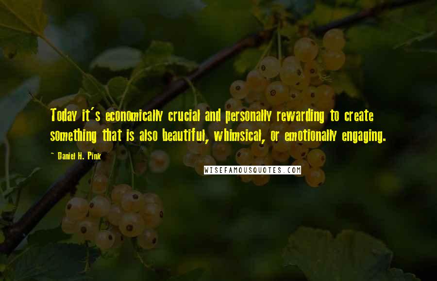 Daniel H. Pink Quotes: Today it's economically crucial and personally rewarding to create something that is also beautiful, whimsical, or emotionally engaging.