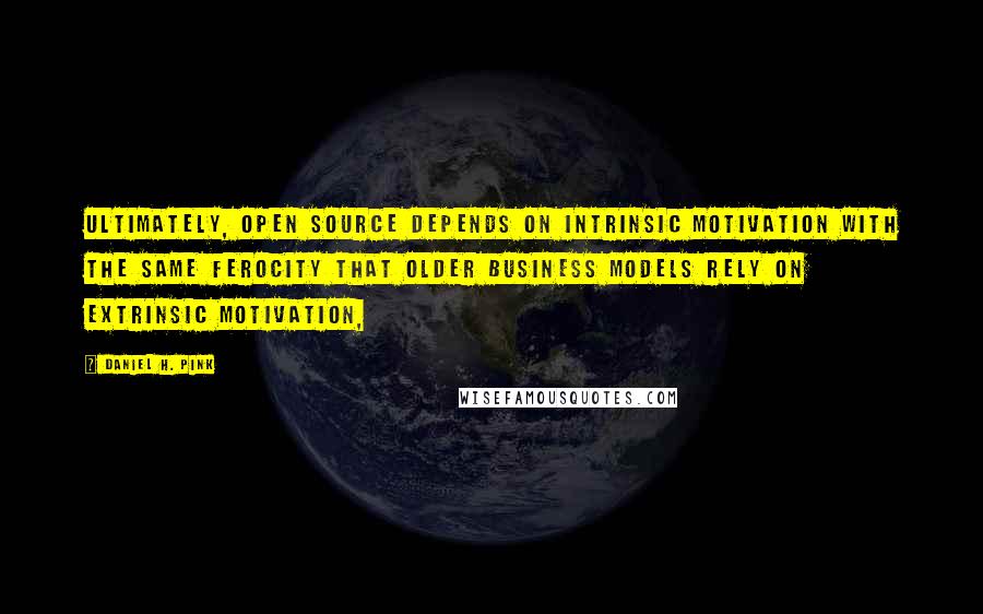 Daniel H. Pink Quotes: ultimately, open source depends on intrinsic motivation with the same ferocity that older business models rely on extrinsic motivation,