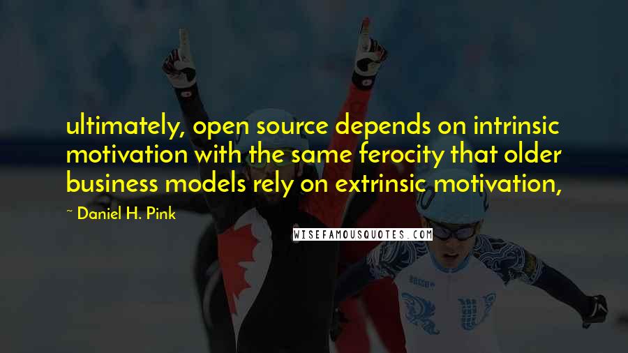 Daniel H. Pink Quotes: ultimately, open source depends on intrinsic motivation with the same ferocity that older business models rely on extrinsic motivation,