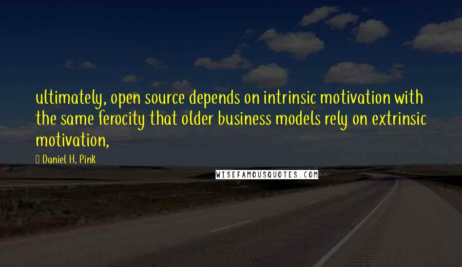 Daniel H. Pink Quotes: ultimately, open source depends on intrinsic motivation with the same ferocity that older business models rely on extrinsic motivation,