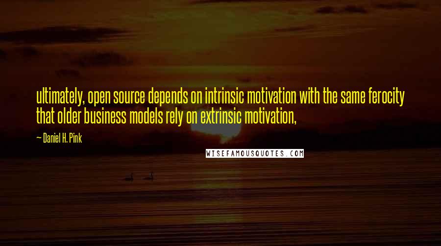 Daniel H. Pink Quotes: ultimately, open source depends on intrinsic motivation with the same ferocity that older business models rely on extrinsic motivation,