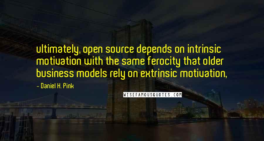 Daniel H. Pink Quotes: ultimately, open source depends on intrinsic motivation with the same ferocity that older business models rely on extrinsic motivation,