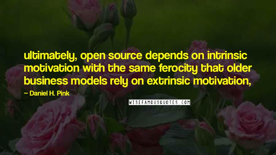 Daniel H. Pink Quotes: ultimately, open source depends on intrinsic motivation with the same ferocity that older business models rely on extrinsic motivation,