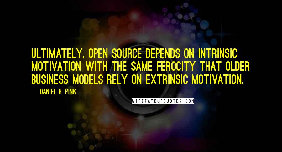 Daniel H. Pink Quotes: ultimately, open source depends on intrinsic motivation with the same ferocity that older business models rely on extrinsic motivation,