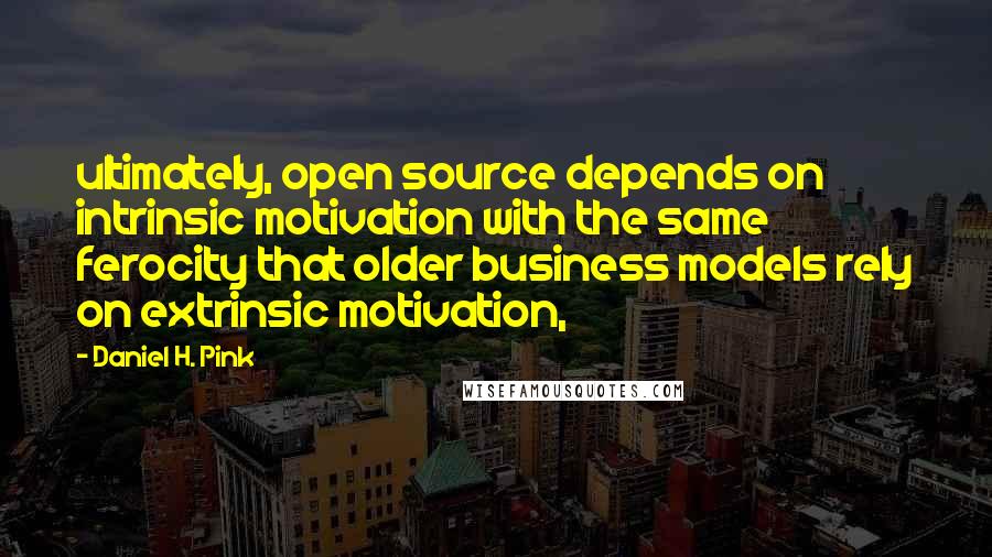 Daniel H. Pink Quotes: ultimately, open source depends on intrinsic motivation with the same ferocity that older business models rely on extrinsic motivation,