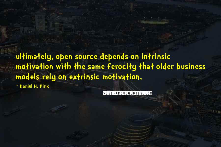 Daniel H. Pink Quotes: ultimately, open source depends on intrinsic motivation with the same ferocity that older business models rely on extrinsic motivation,