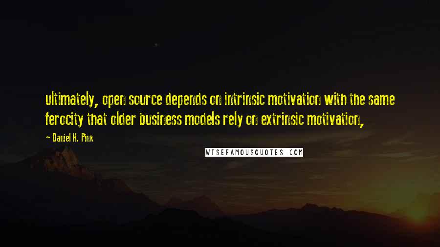 Daniel H. Pink Quotes: ultimately, open source depends on intrinsic motivation with the same ferocity that older business models rely on extrinsic motivation,