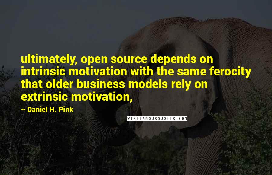 Daniel H. Pink Quotes: ultimately, open source depends on intrinsic motivation with the same ferocity that older business models rely on extrinsic motivation,