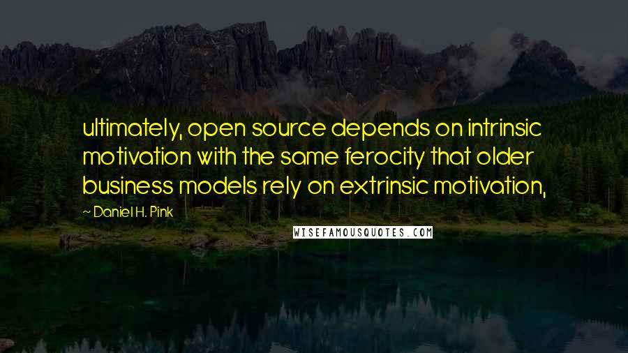 Daniel H. Pink Quotes: ultimately, open source depends on intrinsic motivation with the same ferocity that older business models rely on extrinsic motivation,