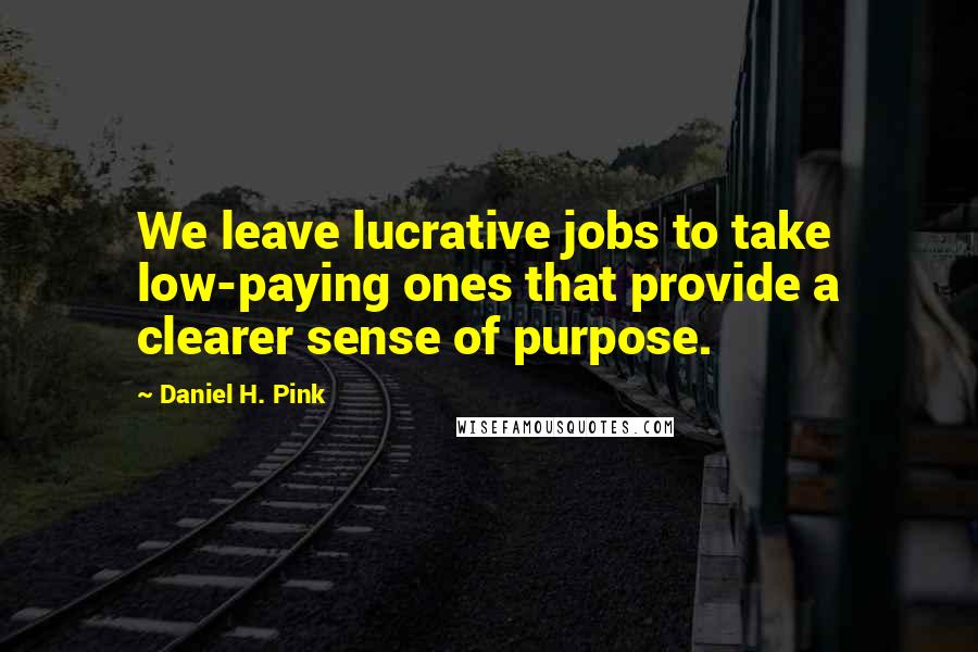 Daniel H. Pink Quotes: We leave lucrative jobs to take low-paying ones that provide a clearer sense of purpose.
