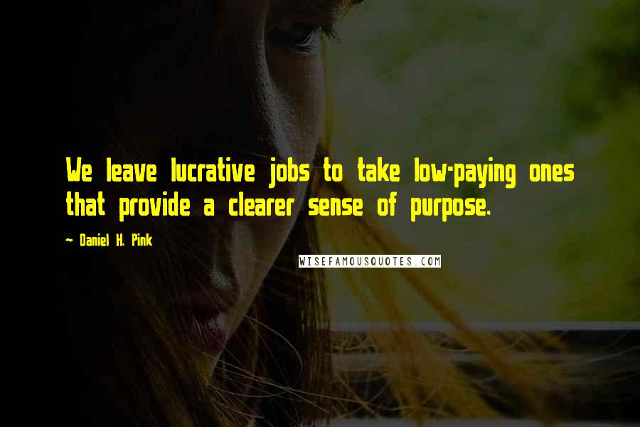 Daniel H. Pink Quotes: We leave lucrative jobs to take low-paying ones that provide a clearer sense of purpose.