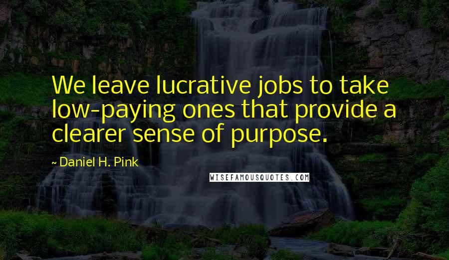 Daniel H. Pink Quotes: We leave lucrative jobs to take low-paying ones that provide a clearer sense of purpose.