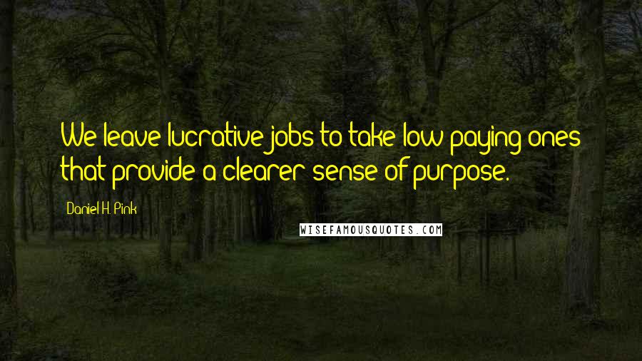 Daniel H. Pink Quotes: We leave lucrative jobs to take low-paying ones that provide a clearer sense of purpose.