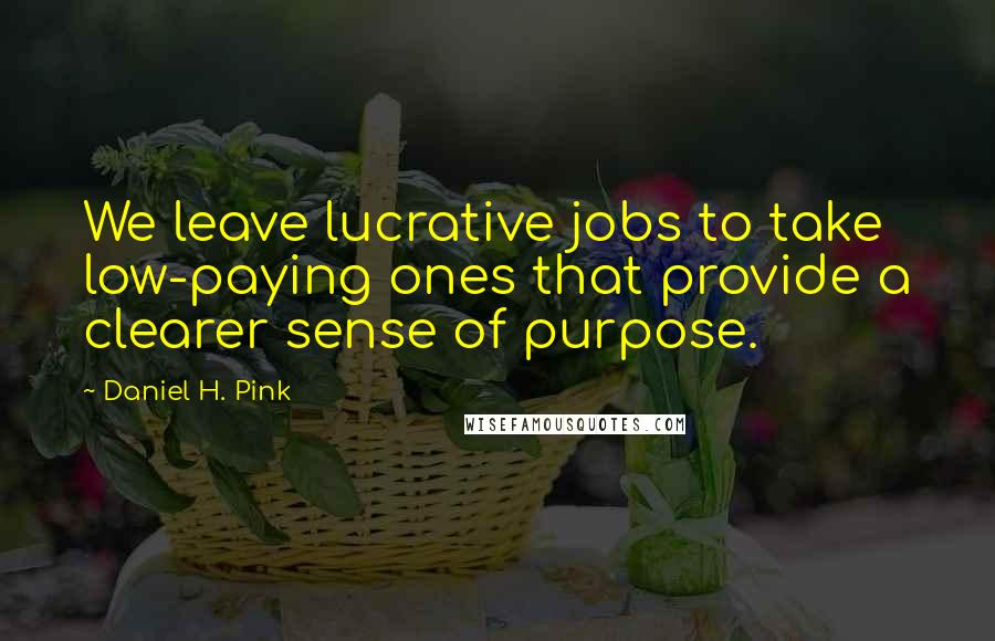 Daniel H. Pink Quotes: We leave lucrative jobs to take low-paying ones that provide a clearer sense of purpose.