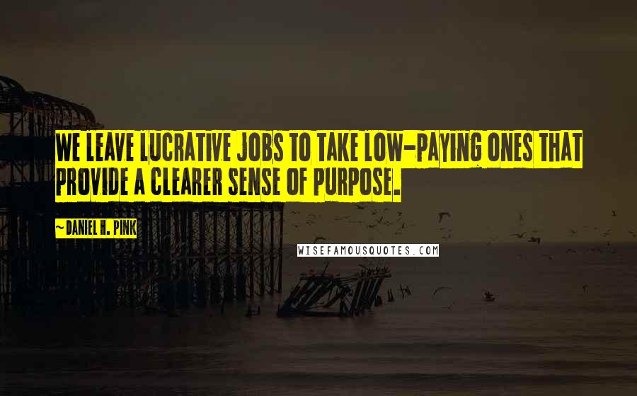 Daniel H. Pink Quotes: We leave lucrative jobs to take low-paying ones that provide a clearer sense of purpose.