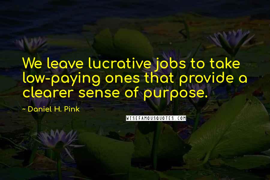 Daniel H. Pink Quotes: We leave lucrative jobs to take low-paying ones that provide a clearer sense of purpose.