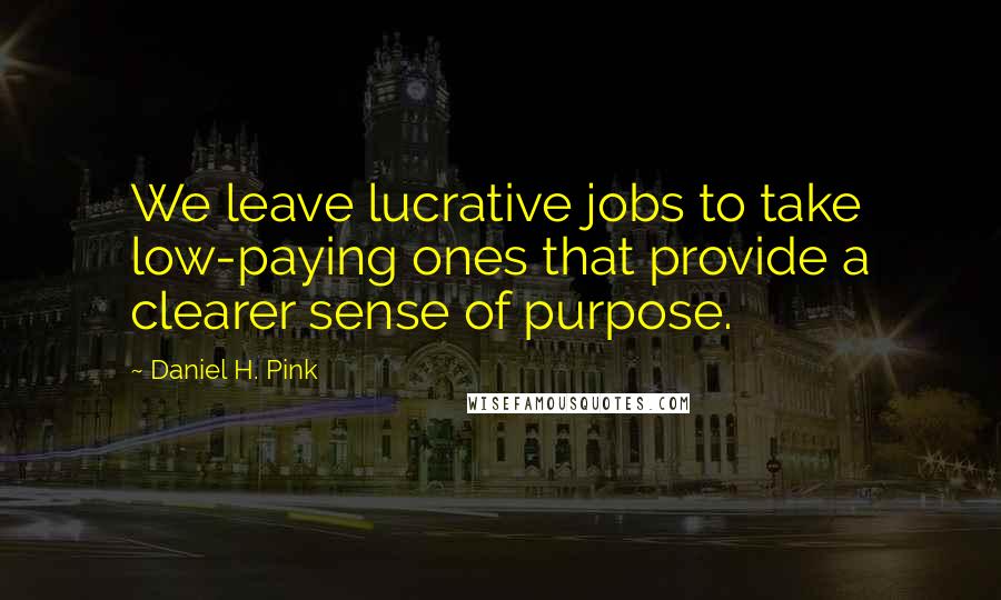 Daniel H. Pink Quotes: We leave lucrative jobs to take low-paying ones that provide a clearer sense of purpose.