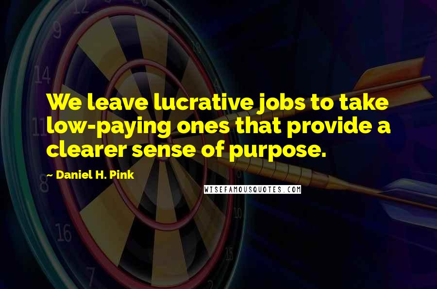 Daniel H. Pink Quotes: We leave lucrative jobs to take low-paying ones that provide a clearer sense of purpose.