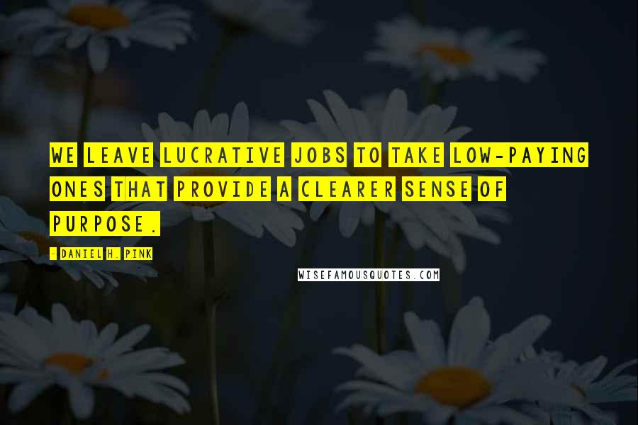 Daniel H. Pink Quotes: We leave lucrative jobs to take low-paying ones that provide a clearer sense of purpose.