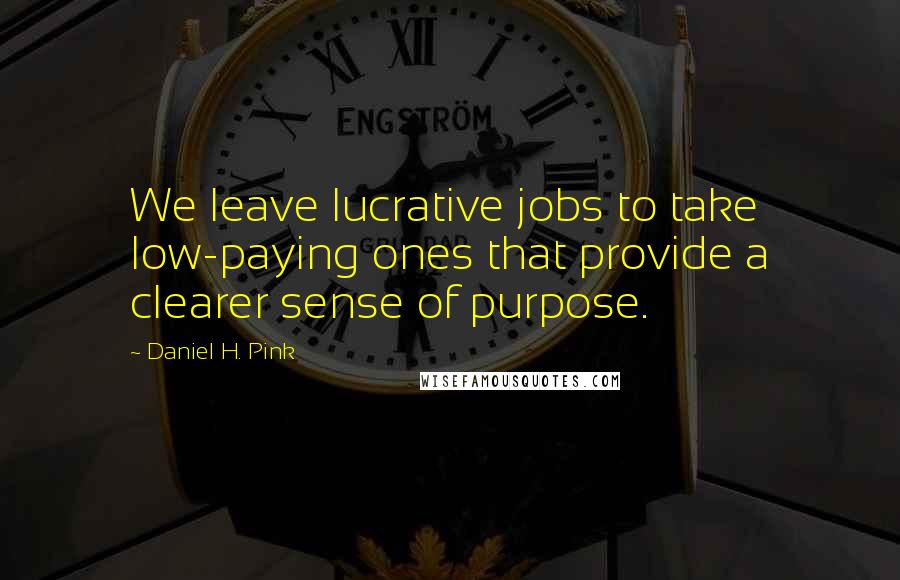 Daniel H. Pink Quotes: We leave lucrative jobs to take low-paying ones that provide a clearer sense of purpose.