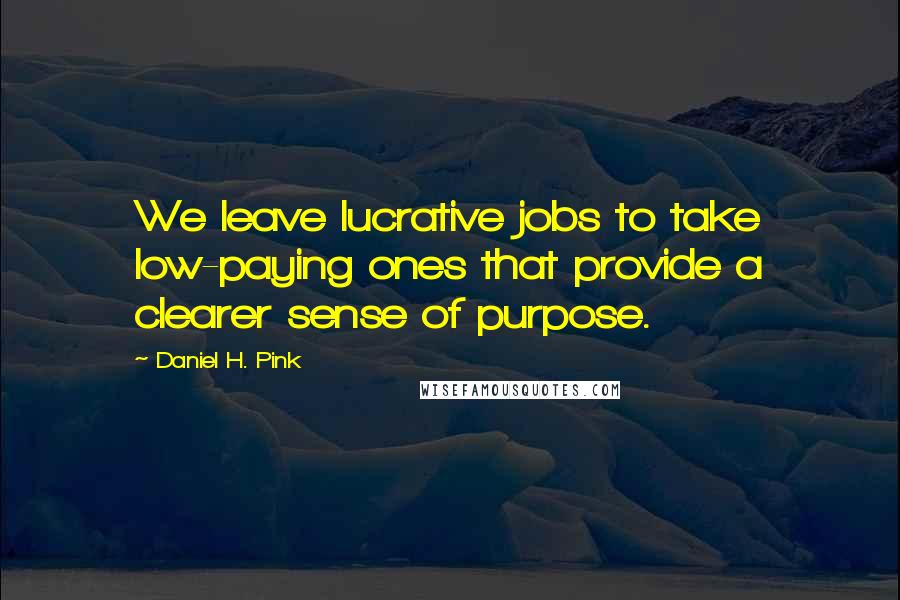 Daniel H. Pink Quotes: We leave lucrative jobs to take low-paying ones that provide a clearer sense of purpose.
