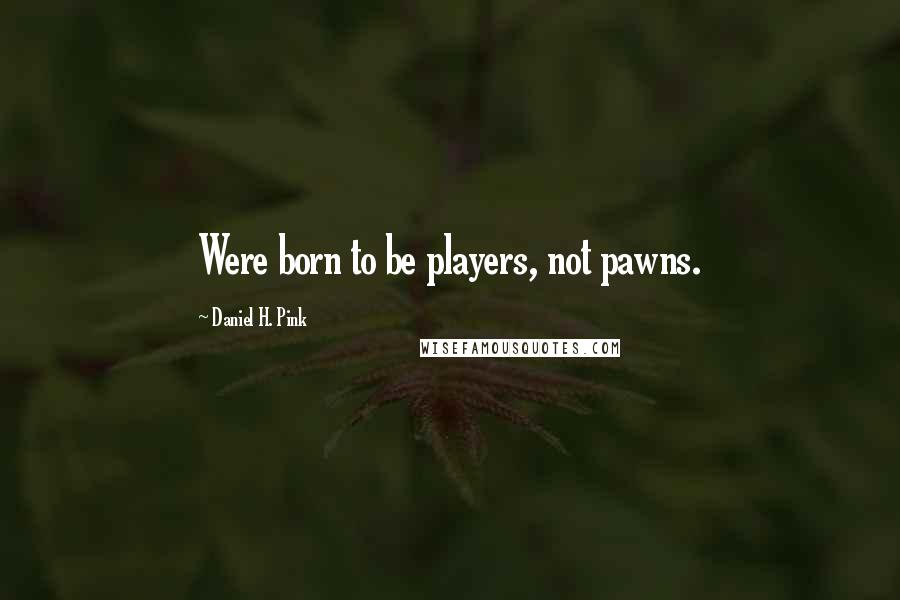 Daniel H. Pink Quotes: Were born to be players, not pawns.