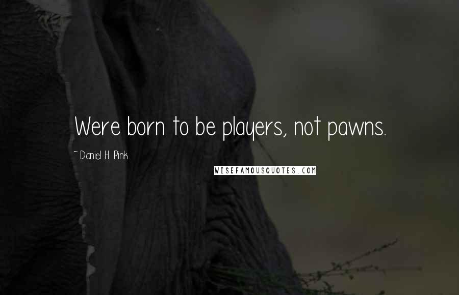Daniel H. Pink Quotes: Were born to be players, not pawns.