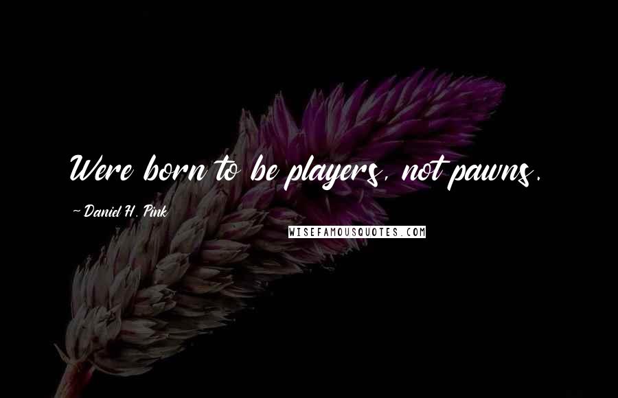 Daniel H. Pink Quotes: Were born to be players, not pawns.