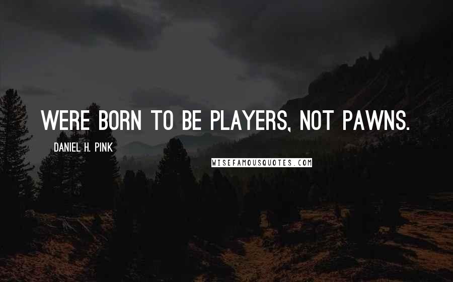 Daniel H. Pink Quotes: Were born to be players, not pawns.