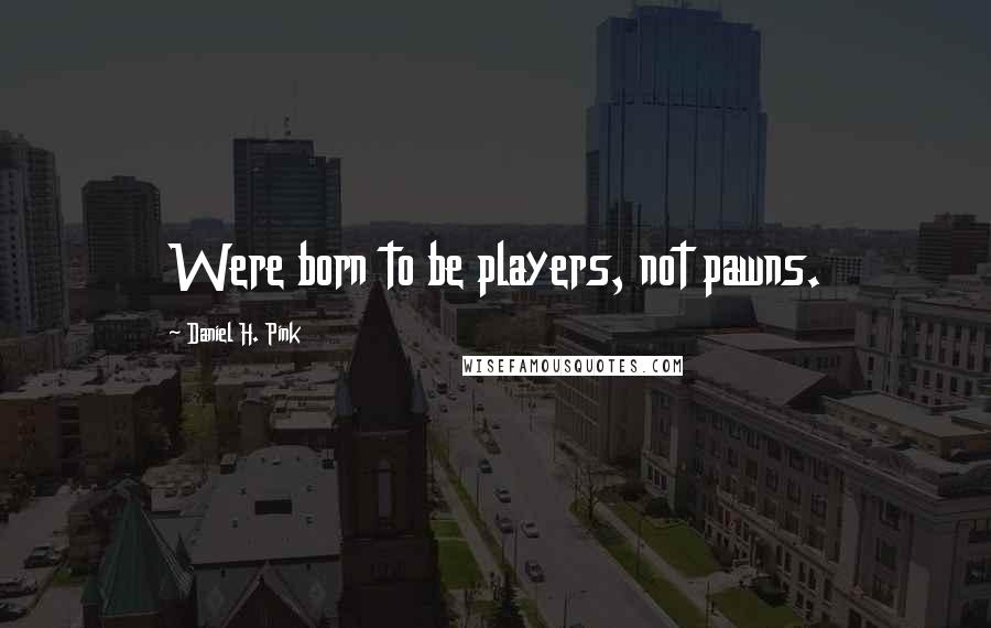 Daniel H. Pink Quotes: Were born to be players, not pawns.