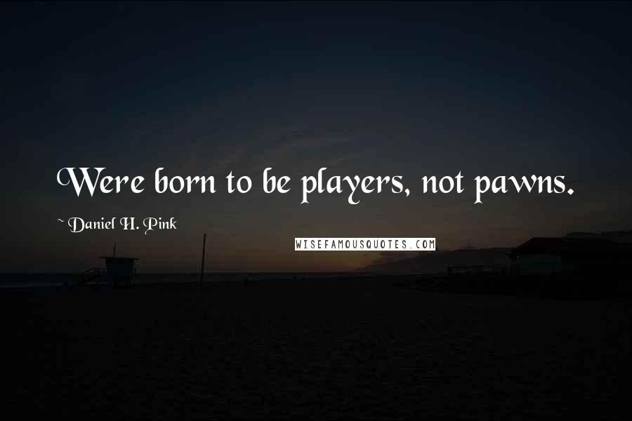 Daniel H. Pink Quotes: Were born to be players, not pawns.