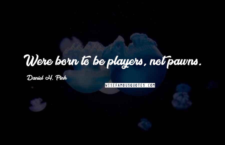 Daniel H. Pink Quotes: Were born to be players, not pawns.