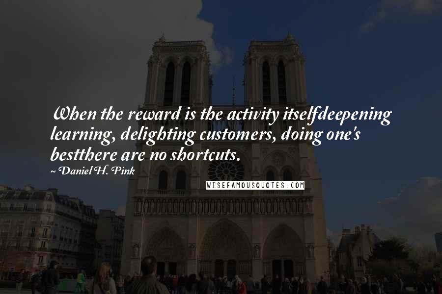 Daniel H. Pink Quotes: When the reward is the activity itselfdeepening learning, delighting customers, doing one's bestthere are no shortcuts.