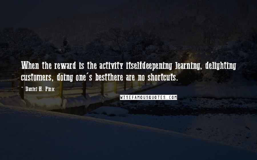 Daniel H. Pink Quotes: When the reward is the activity itselfdeepening learning, delighting customers, doing one's bestthere are no shortcuts.