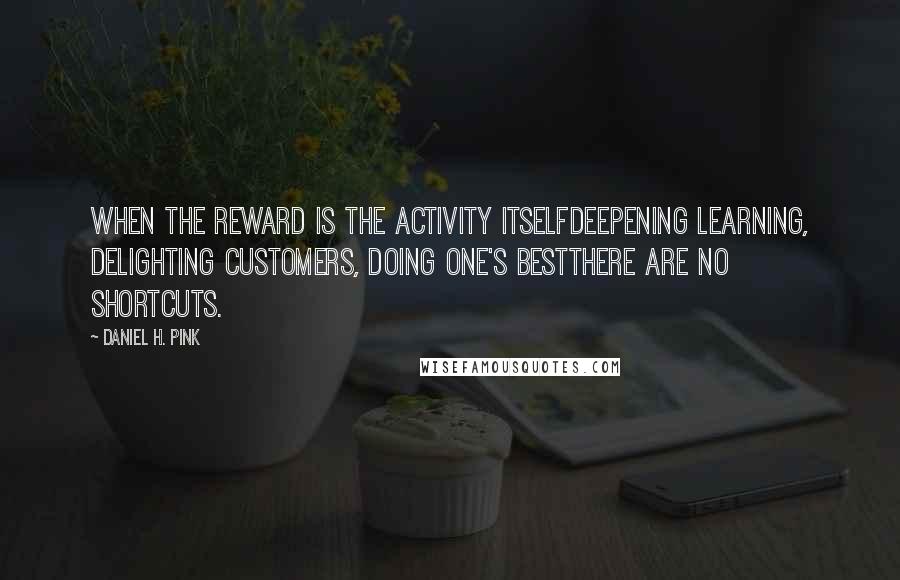 Daniel H. Pink Quotes: When the reward is the activity itselfdeepening learning, delighting customers, doing one's bestthere are no shortcuts.