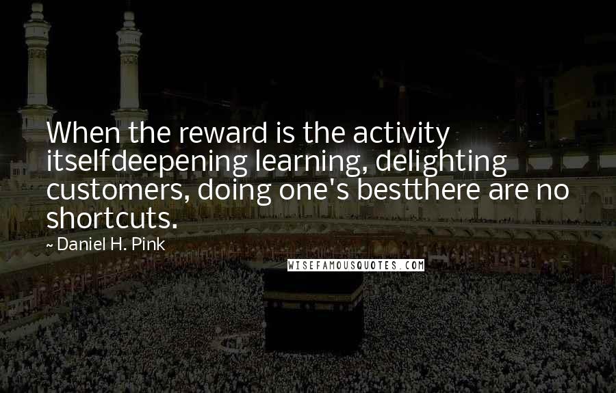 Daniel H. Pink Quotes: When the reward is the activity itselfdeepening learning, delighting customers, doing one's bestthere are no shortcuts.