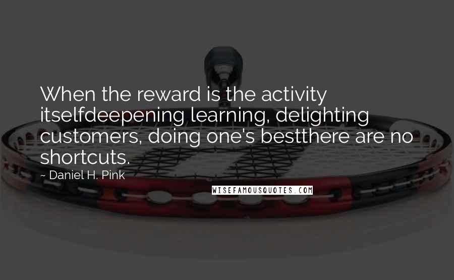 Daniel H. Pink Quotes: When the reward is the activity itselfdeepening learning, delighting customers, doing one's bestthere are no shortcuts.