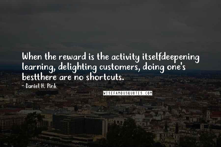 Daniel H. Pink Quotes: When the reward is the activity itselfdeepening learning, delighting customers, doing one's bestthere are no shortcuts.