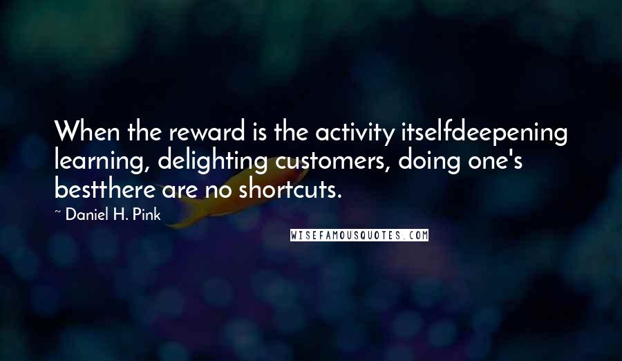 Daniel H. Pink Quotes: When the reward is the activity itselfdeepening learning, delighting customers, doing one's bestthere are no shortcuts.