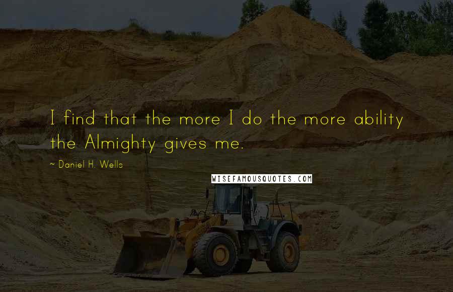 Daniel H. Wells Quotes: I find that the more I do the more ability the Almighty gives me.