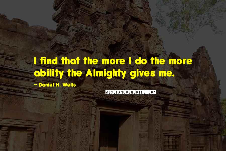 Daniel H. Wells Quotes: I find that the more I do the more ability the Almighty gives me.