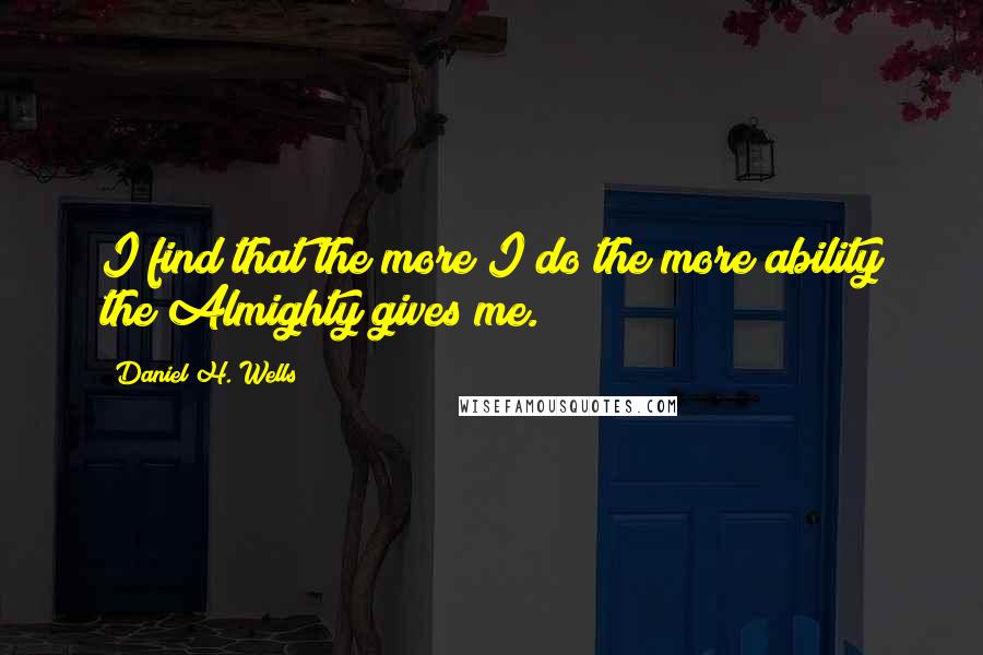 Daniel H. Wells Quotes: I find that the more I do the more ability the Almighty gives me.