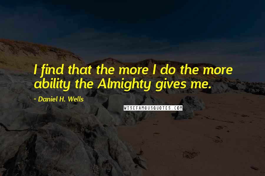 Daniel H. Wells Quotes: I find that the more I do the more ability the Almighty gives me.